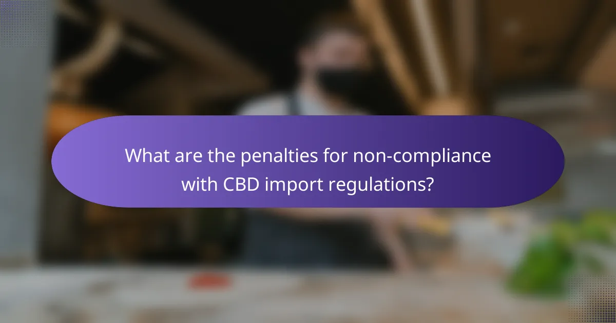 What are the penalties for non-compliance with CBD import regulations?