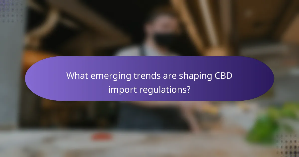 What emerging trends are shaping CBD import regulations?